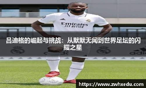 吕迪格的崛起与挑战：从默默无闻到世界足坛的闪耀之星
